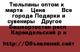 Тюльпаны оптом к 8 марта! › Цена ­ 33 - Все города Подарки и сувениры » Другое   . Башкортостан респ.,Караидельский р-н